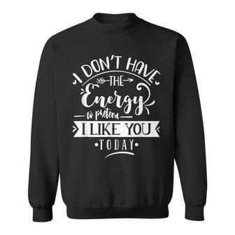 I Dont Have The Energy To Pretend I Like You Today - Sarcasm Sarcasm Funny Gifts Sweatshirt | Mazezy