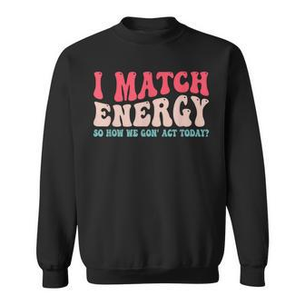 I Match The Energy So How We Gonna Act Today Sweatshirt | Mazezy