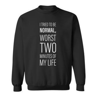 I Tried To Be Normal Worst Two Minutes Of My Life -- Sweatshirt | Mazezy