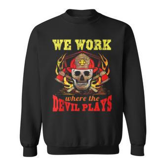 I Where Work Where The Devil Plays Firefighter Fire Man Sweatshirt | Mazezy