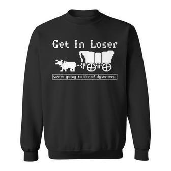Get In Loser We're Going To Die Of Dysentery Sweatshirt | Mazezy