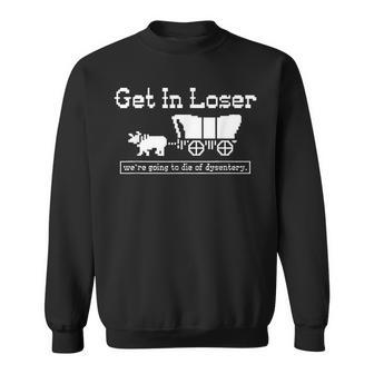 Get In Loser We're Going To Die Of Dysentery Sweatshirt - Seseable