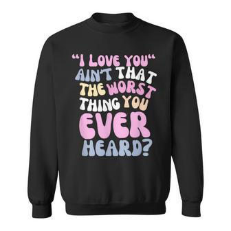 I Love You Ain’T That The Worst Thing You Ever Head Sweatshirt | Mazezy
