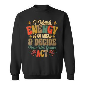 I Match Energy So Go Ahead And Decide How We Gonna Act Sweatshirt - Thegiftio UK
