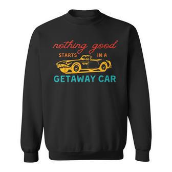 Nothing Good Starts In A Getaway Car Sweatshirt - Monsterry