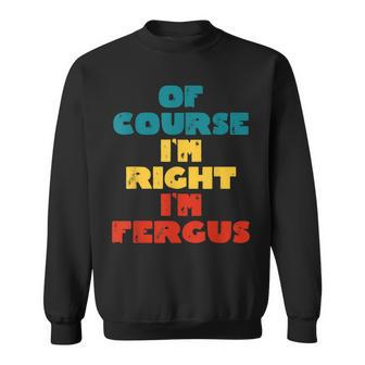 Of Course Im Right Im Fergus Funny Fergus Name Sweatshirt | Mazezy