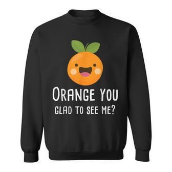 Orange You Glad To See Me Pun Fruit Sweatshirt | Mazezy