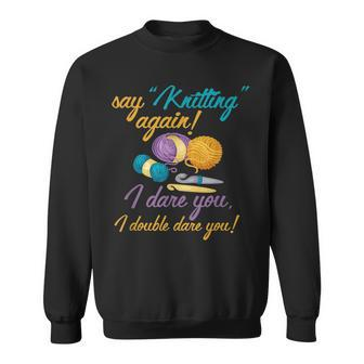 Say Knitting Again I Double Dare You Funny Crocheting Lover Sweatshirt | Mazezy