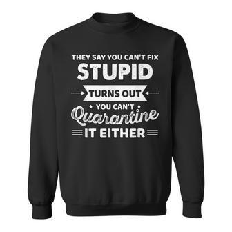 They Say You Cant Fix Stupid Turns Out You Cant Quarantine  Sweatshirt