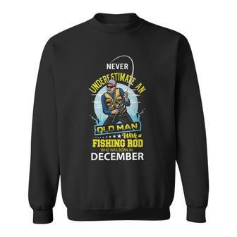 Never Underestimate Old Man With A Fishing Rod Born In Dec Sweatshirt - Seseable