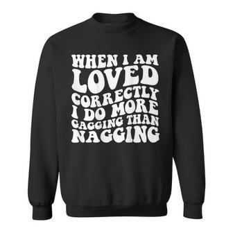 When I Am Loved Correctly I Do More Gagging Than Nagging Sweatshirt | Mazezy