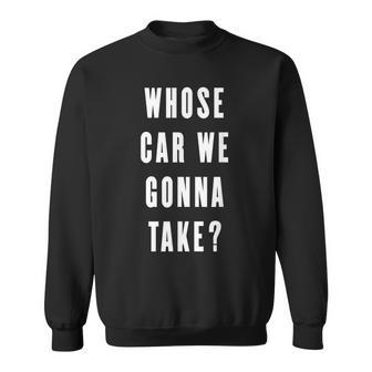 Whose Car We Gonna Take Funny Quotes Gift Quotes Sweatshirt | Mazezy