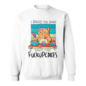 I Baked You Some Shut The Fuck Up Cakes Cat Fuckupcakes Sweatshirt | Mazezy UK
