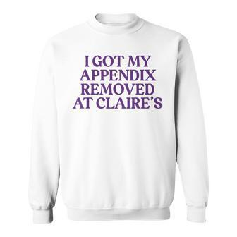 I Got My Appendix Removed At Claire's Meme Trending Sweatshirt - Seseable