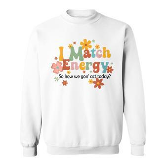 I Match Energy So How We Gon Act Today Funny Sarcasm Humor Sarcasm Funny Gifts Sweatshirt | Mazezy CA