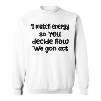 I Match Energy So You Decide How We Gon Act Quote Cool Sweatshirt | Mazezy
