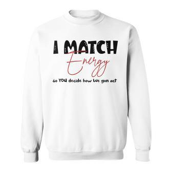 I Match Energy So You Decide How We Gon Act Quote Funny Sweatshirt | Mazezy