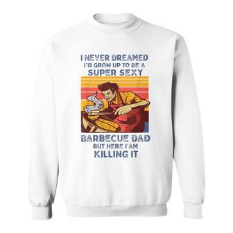 I Never Dreamed Id Grow Up To Be A Super Sexy Bbq Dad Sweatshirt | Mazezy