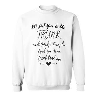 I Will Put You In The Trunk And Help People Look For You Sweatshirt | Mazezy