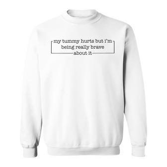 My Tummy Hurts But Im Being Really Brave About It Sweatshirt - Seseable