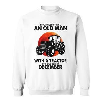 Never Underestimate An Old Man With A Tractor Born December Sweatshirt - Seseable