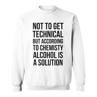 Not To Get Technical According Chemistry Alcohol Solution Sweatshirt | Mazezy