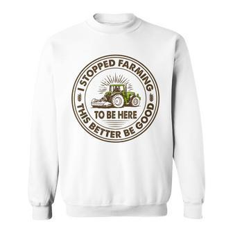 I Stopped Farming To Be Here This Better Be Good Farming Sweatshirt - Thegiftio UK