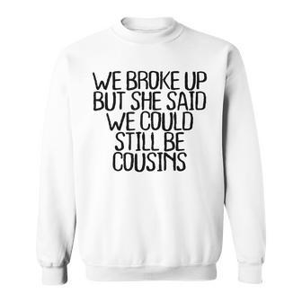 We Broke Up But She Said We Could Still Be Cousins Sweatshirt | Mazezy