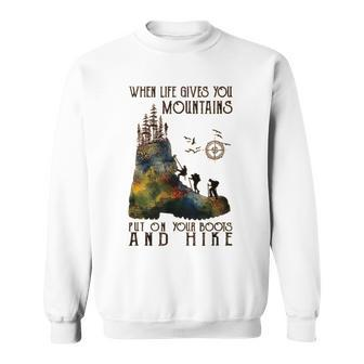 When Life Gives You Mountains Put On Your Boots Hiking Sweatshirt - Seseable