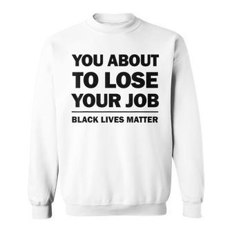 You About To Lose Your Job Black Lives Matter Sweatshirt | Mazezy