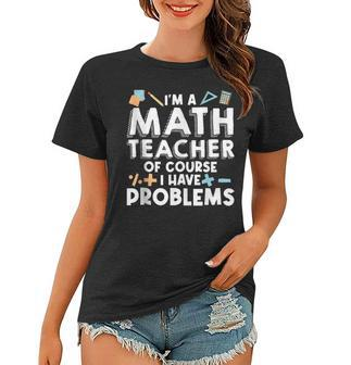 Im A Math Teacher Of Course I Have Problem Math Educator Math Funny Gifts Women T-shirt | Mazezy