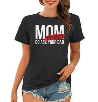 Mom Off Duty - Go Ask Your Dad Gifts For Mom Funny Gifts Women T-shirt | Mazezy