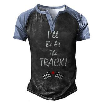 Ill Be At The Track Racing T Drag Racing Racing Men's Henley Raglan T-Shirt | Mazezy CA