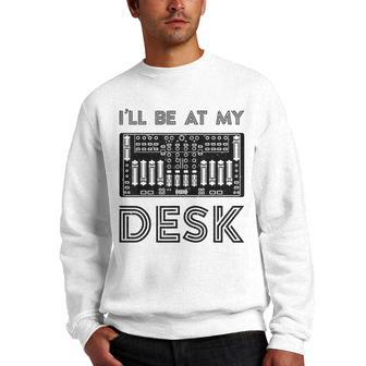 Ill Be At My Desk Funny Audio Engineer Sound Guy Recording Engineer Funny Gifts Men Crewneck Graphic Sweatshirt | Mazezy