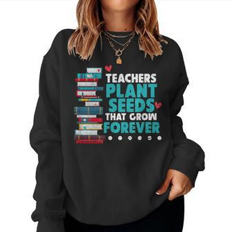 Teachers Plant Seeds That Grow Forever Teacher For Teacher Women Sweatshirt | Mazezy