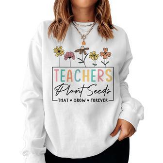 Flower Teacher Teachers Plant Seeds That Grow Forever For Teacher Sweatshirt | Mazezy