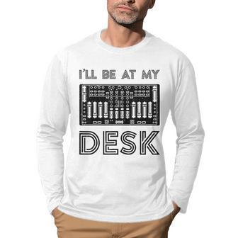 Ill Be At My Desk Funny Audio Engineer Sound Guy Recording Engineer Funny Gifts Men Graphic Long Sleeve T-shirt | Mazezy
