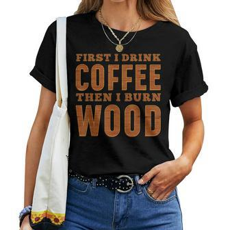 First I Drink Coffee Then I Burn Wood Pyrography Women T-shirt | Mazezy