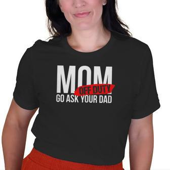 Mom Off Duty - Go Ask Your Dad Gifts For Mom Funny Gifts Old Women T-shirt Graphic Print Unisex Tee | Mazezy
