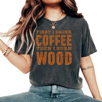 First I Drink Coffee Then I Burn Wood Pyrography Women's Oversized Comfort T-Shirt | Mazezy