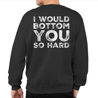 I Would Bottom You So Hard Gay Kink Fetish Sub Dom Sexy Sweatshirt Back Print | Mazezy