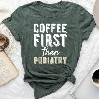 Podiatry Student Coffee First Then Podiatry Bella Canvas T-shirt | Mazezy