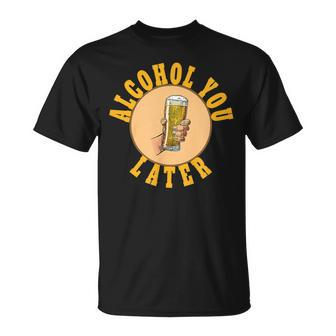 Alcohol You Later Funny Alcohol For Alcohol Drinkers Unisex T-Shirt | Mazezy