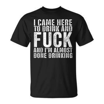 I Came Here To Drink And Fuck And I’M Almost Done Drinking T-Shirt - Monsterry DE