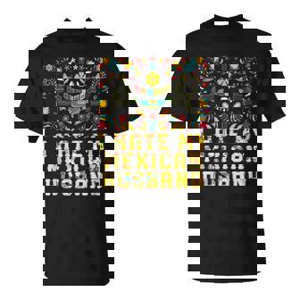 I Hate My Mexican Husband Funny Mexico Humor Chicano Gift For Women Unisex T-Shirt | Mazezy