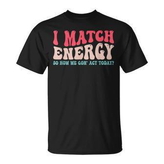 I Match The Energy So How We Gonna Act Today Unisex T-Shirt | Mazezy UK