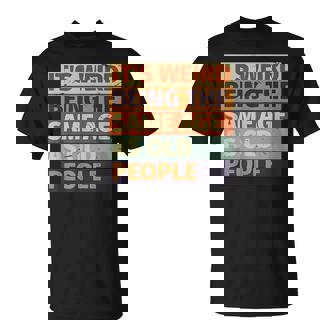 Its Weird Being The Same Age As Old People Retro Sarcastic Funny Designs Gifts For Old People Funny Gifts Unisex T-Shirt | Mazezy