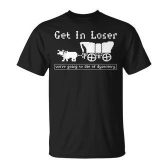 Get In Loser We're Going To Die Of Dysentery T-Shirt | Mazezy