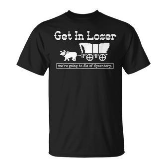 Get In Loser We're Going To Die Of Dysentery T-Shirt - Seseable