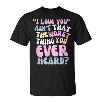 I Love You Ain’T That The Worst Thing You Ever Head T-Shirt | Mazezy UK